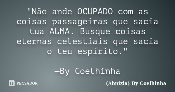 "Não ande OCUPADO com as coisas passageiras que sacia tua ALMA. Busque coisas eternas celestiais que sacia o teu espírito." —By Coelhinha... Frase de (Abnizia) By Coelhinha.