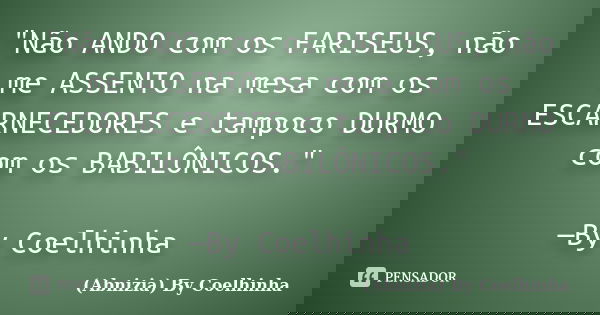 "Não ANDO com os FARISEUS, não me ASSENTO na mesa com os ESCARNECEDORES e tampoco DURMO com os BABILÔNICOS." —By Coelhinha... Frase de (Abnizia) By Coelhinha.