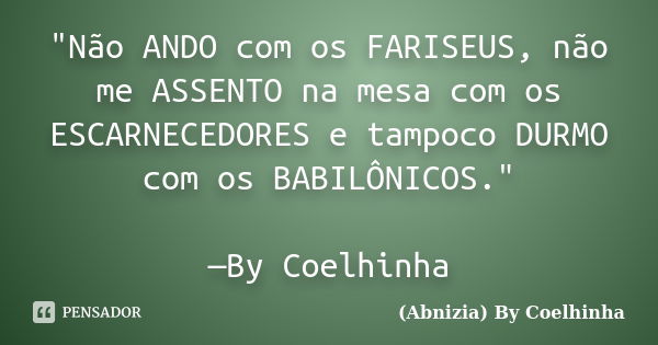 "Não ANDO com os FARISEUS, não me ASSENTO na mesa com os ESCARNECEDORES e tampoco DURMO com os BABILÔNICOS." —By Coelhinha... Frase de (Abnizia) By Coelhinha.