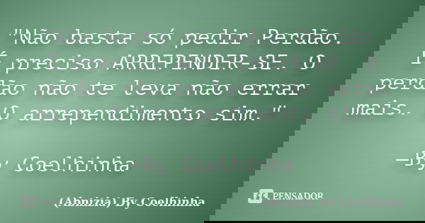"Não basta só pedir Perdão. É preciso ARREPENDER-SE. O perdão não te leva não errar mais. O arrependimento sim." —By Coelhinha... Frase de (Abnizia) By Coelhinha.