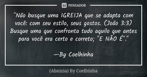 "Não busque uma IGREIJA que se adapta com você: com seu estilo, seus gostos. (João 3:3) Busque uma que confronta tudo aquilo que antes para você era certo ... Frase de (Abnizia) By Coelhinha.