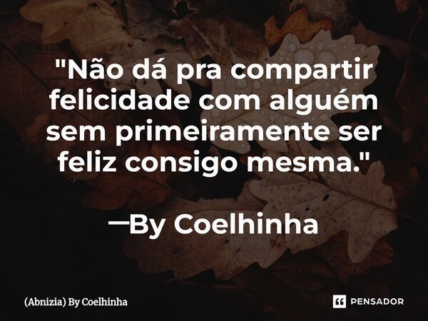 ⁠"Não dá pra compartir felicidade com alguém sem primeiramente ser feliz consigo mesma." ─By Coelhinha... Frase de (Abnizia) By Coelhinha.