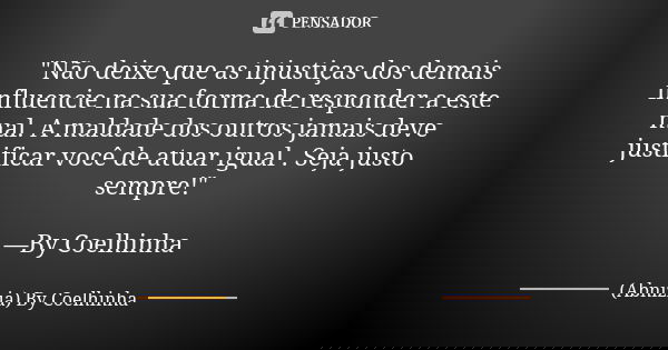 "Não deixe que as injustiças dos demais influencie na sua forma de responder a este mal. A maldade dos outros jamais deve justificar você de atuar igual . ... Frase de (Abnizia) By Coelhinha.