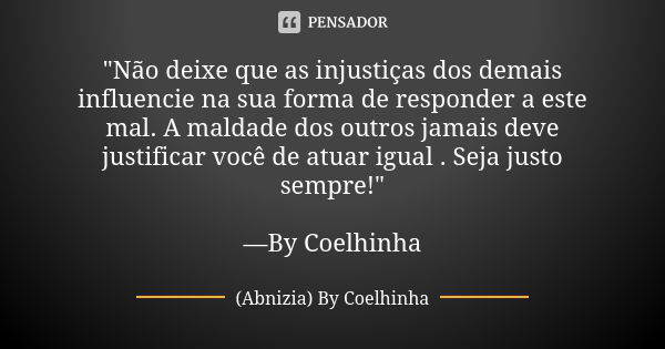 "Não deixe que as injustiças dos demais influencie na sua forma de responder a este mal. A maldade dos outros jamais deve justificar você de atuar igual . ... Frase de (Abnizia) By Coelhinha.