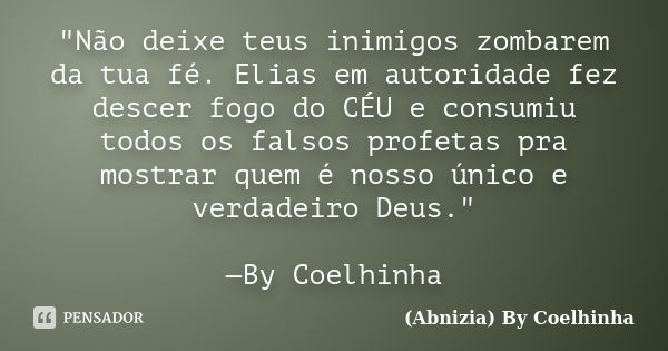 "Não deixe teus inimigos zombarem da tua fé. Elias em autoridade fez descer fogo do CÉU e consumiu todos os falsos profetas pra mostrar quem é nosso único ... Frase de (Abnizia) By Coelhinha.