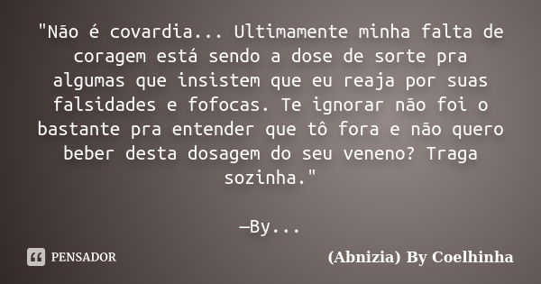 "Não é covardia... Ultimamente minha falta de coragem está sendo a dose de sorte pra algumas que insistem que eu reaja por suas falsidades e fofocas. Te ig... Frase de (Abnizia) By Coelhinha.