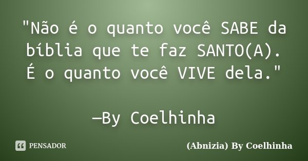 "Não é o quanto você SABE da bíblia que te faz SANTO(A). É o quanto você VIVE dela." —By Coelhinha... Frase de (Abnizia) By Coelhinha.