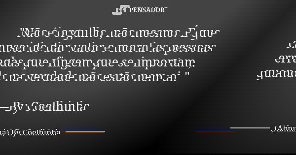 "Não é orgulho, não mesmo. É que cansei de dar valor e moral as pessoas erradas que fingem que se importam, quando na verdade não estão nem ai." —By C... Frase de (Abnizia) By Coelhinha.