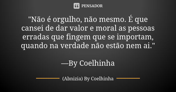 "Não é orgulho, não mesmo. É que cansei de dar valor e moral as pessoas erradas que fingem que se importam, quando na verdade não estão nem ai." —By C... Frase de (Abnizia) By Coelhinha.