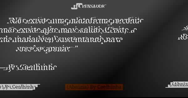 "Não existe uma plataforma perfeita senão existe algo mais sólido (Cristo, a Rocha inabalável) sustentando para você se apoiar." —By Coelhinha... Frase de (Abnizia) By Coelhinha.