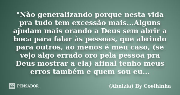 "Não generalizando porque nesta vida pra tudo tem excessão mais...Alguns ajudam mais orando a Deus sem abrir a boca para falar às pessoas, que abrindo para... Frase de (Abnizia) By Coelhinha.