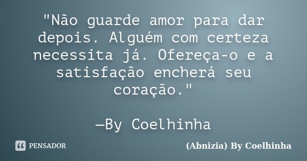 "Não guarde amor para dar depois. Alguém com certeza necessita já. Ofereça-o e a satisfação encherá seu coração." —By Coelhinha... Frase de (Abnizia) By Coelhinha.
