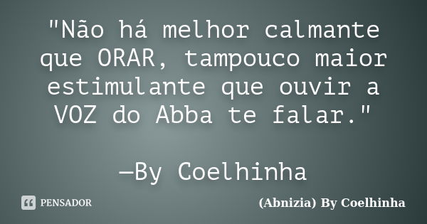 "Não há melhor calmante que ORAR, tampouco maior estimulante que ouvir a VOZ do Abba te falar." —By Coelhinha... Frase de (Abnizia) By Coelhinha.