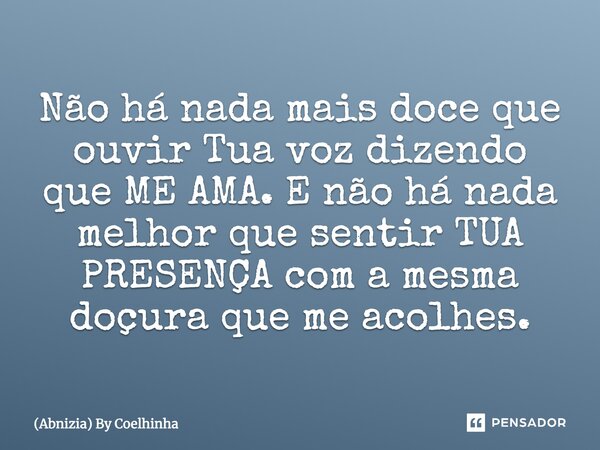 Não há nada mais doce que ouvir Tua voz dizendo que ME AMA. E não há nada melhor que sentir TUA PRESENÇA com a mesma doçura que me acolhes.... Frase de (Abnizia) By Coelhinha.