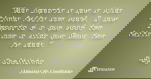 "Não importa o que a vida tinha feito com você. O que importa é o que você tem feito com a vida que Deus tem te dado." —By Coelhinha... Frase de (Abnizia) By Coelhinha.