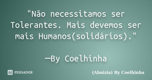 "Não necessitamos ser Tolerantes. Mais devemos ser mais Humanos(solidários)." ─By Coelhinha... Frase de (Abnizia) By Coelhinha.