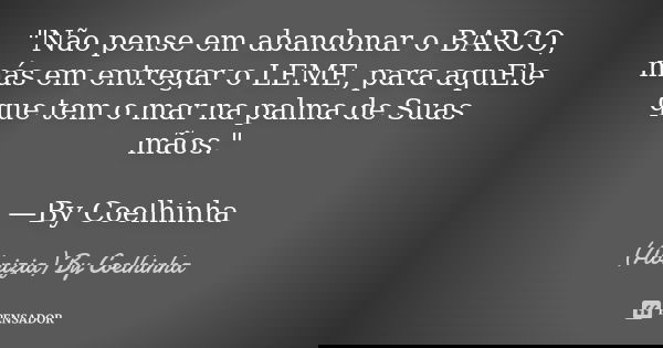 "Não pense em abandonar o BARCO, más em entregar o LEME, para aquEle que tem o mar na palma de Suas mãos." —By Coelhinha... Frase de (Abnizia) By Coelhinha.