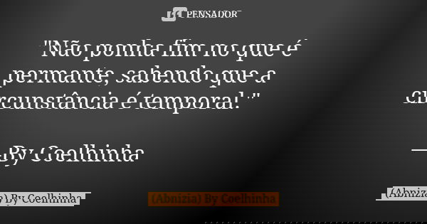 "Não ponha fim no que é permante, sabendo que a circunstância é temporal." —By Coelhinha... Frase de (Abnizia) By Coelhinha.
