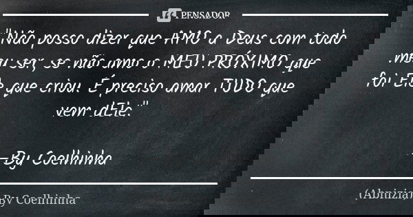 "Não posso dizer que AMO a Deus com todo meu ser, se não amo o MEU PRÓXIMO que foi Ele que criou. É preciso amar TUDO que vem dEle." —By Coelhinha... Frase de (Abnizia) By Coelhinha.