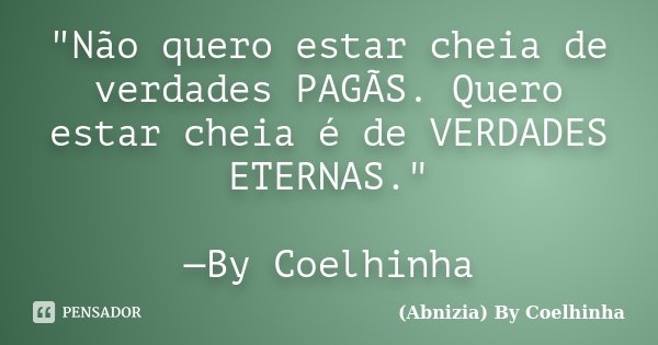 "Não quero estar cheia de verdades PAGÃS. Quero estar cheia é de VERDADES ETERNAS." —By Coelhinha... Frase de (Abnizia) By Coelhinha.