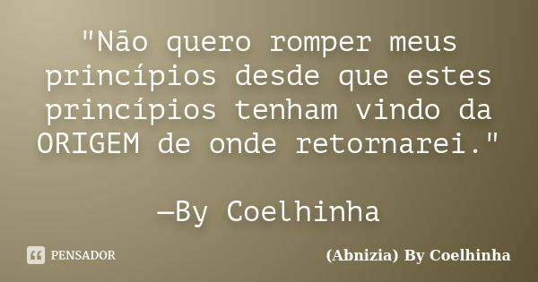 "Não quero romper meus princípios desde que estes princípios tenham vindo da ORIGEM de onde retornarei." —By Coelhinha... Frase de (Abnizia) By Coelhinha.