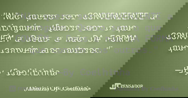 "Não quero ser CONVENIENTE a ninguém. Quero ser o que CONVÉM a Deus e não DA FORMA que convém aos outros." —By Coelhinha... Frase de (Abnizia) By Coelhinha.