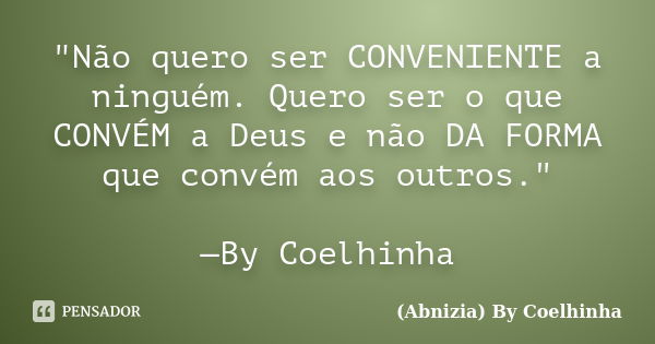 "Não quero ser CONVENIENTE a ninguém. Quero ser o que CONVÉM a Deus e não DA FORMA que convém aos outros." —By Coelhinha... Frase de (Abnizia) By Coelhinha.