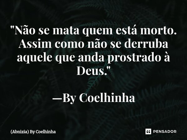 "Não se mata quem está morto. Assim como não se derruba aquele que anda prostrado à Deus." —By Coelhinha... Frase de (Abnizia) By Coelhinha.