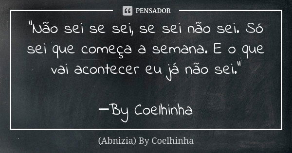 "Não sei se sei, se sei não sei. Só sei que começa a semana. E o que vai acontecer eu já não sei." ─By Coelhinha... Frase de (Abnizia) By Coelhinha.