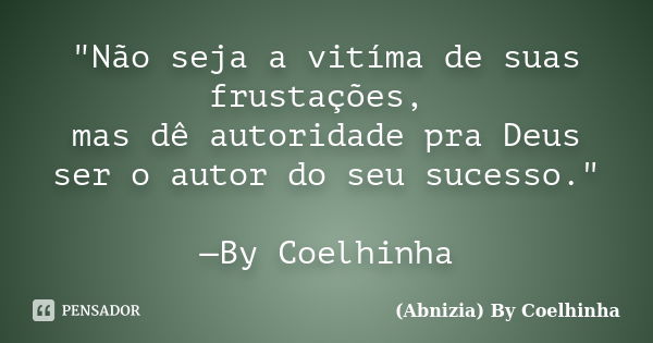 "Não seja a vitíma de suas frustações, mas dê autoridade pra Deus ser o autor do seu sucesso." —By Coelhinha... Frase de (Abnizia) By Coelhinha.