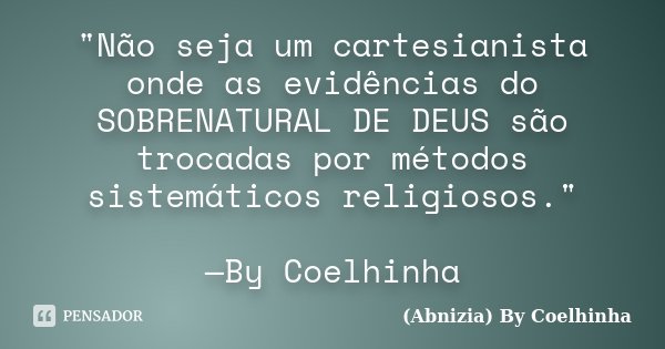 "Não seja um cartesianista onde as evidências do SOBRENATURAL DE DEUS são trocadas por métodos sistemáticos religiosos." —By Coelhinha... Frase de (Abnizia) By Coelhinha.