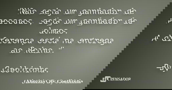 "Não seja um ganhador de pessoas, seja um ganhador de almas. A diferença está na entrega ao Reino." —By Coelhinha.... Frase de (Abnizia) By Coelhinha.