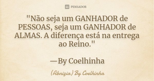 "Não seja um GANHADOR de PESSOAS, seja um GANHADOR de ALMAS. A diferença está na entrega ao Reino." —By Coelhinha... Frase de (Abnizia) By Coelhinha.