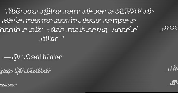 "Não sou digna nem de ser a SERVA do Rei e mesmo assim Jesus rompe o protocolo e diz: -Não mais serva, você é filha." —By Coelhinha... Frase de (Abnizia) By Coelhinha.