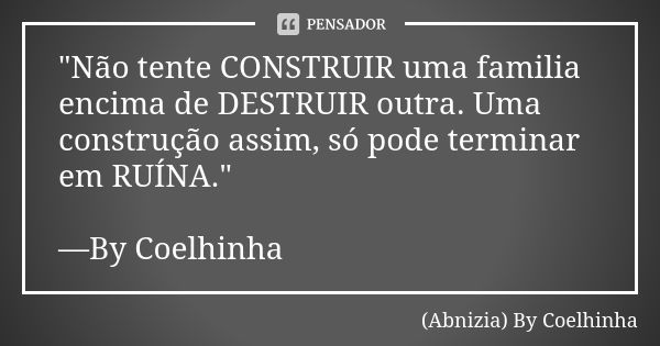 "Não tente CONSTRUIR uma familia encima de DESTRUIR outra. Uma construção assim, só pode terminar em RUÍNA." —By Coelhinha... Frase de (Abnizia) By Coelhinha.