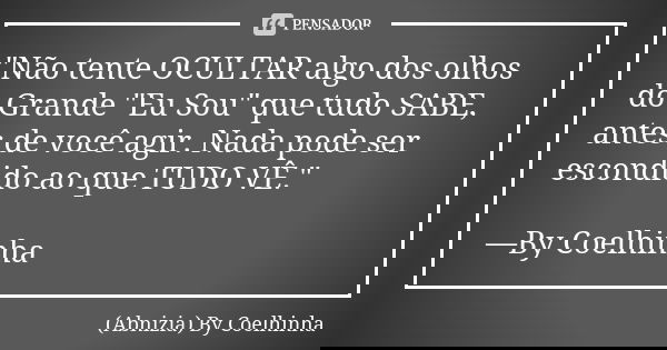 "Não tente OCULTAR algo dos olhos do Grande "Eu Sou" que tudo SABE, antes de você agir. Nada pode ser escondido ao que TUDO VÊ." —By Coelhin... Frase de (Abnizia) By Coelhinha.