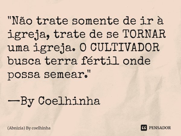 ⁠"Não trate somente de ir à igreja, trate de se TORNAR uma igreja. O CULTIVADOR busca terra fértil onde possa semear." —By Coelhinha... Frase de (Abnizia) By Coelhinha.