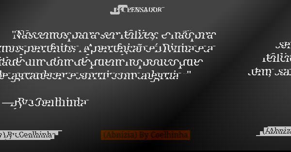"Nascemos para ser felizes, e não pra sermos perfeitos. A perfeição é Divina e a felicidade um dom de quem no pouco que tem, sabe agradecer e sorrir com al... Frase de (Abnizia) By Coelhinha.