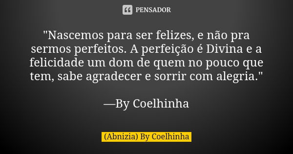 "Nascemos para ser felizes, e não pra sermos perfeitos. A perfeição é Divina e a felicidade um dom de quem no pouco que tem, sabe agradecer e sorrir com al... Frase de (Abnizia) By Coelhinha.