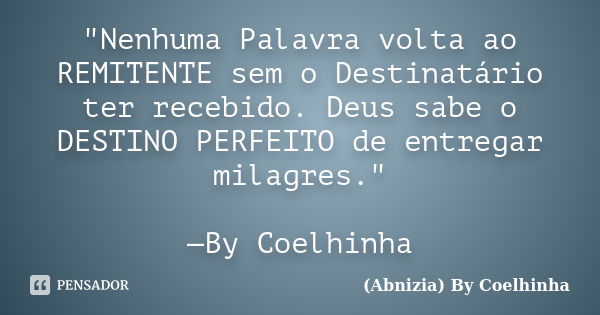 "Nenhuma Palavra volta ao REMITENTE sem o Destinatário ter recebido. Deus sabe o DESTINO PERFEITO de entregar milagres." —By Coelhinha... Frase de (Abnizia) By Coelhinha.