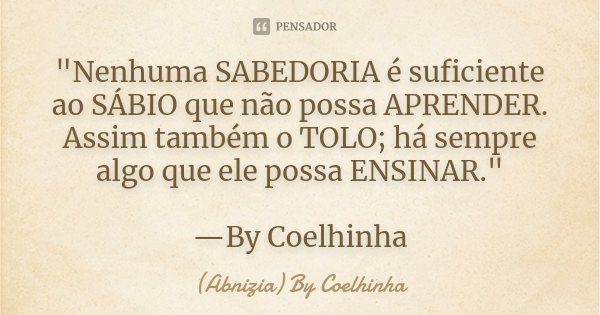 "Nenhuma SABEDORIA é suficiente ao SÁBIO que não possa APRENDER. Assim também o TOLO; há sempre algo que ele possa ENSINAR." —By Coelhinha... Frase de (Abnizia) By Coelhinha.