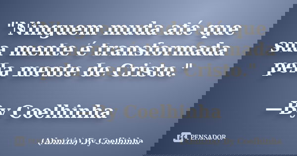 "Ninguem muda até que sua mente é transformada pela mente de Cristo." —By Coelhinha... Frase de (Abnizia) By Coelhinha.