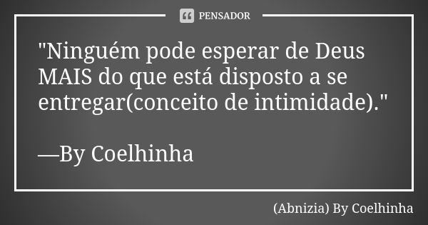 "Ninguém pode esperar de Deus MAIS do que está disposto a se entregar(conceito de intimidade)." —By Coelhinha... Frase de (Abnizia) By Coelhinha.