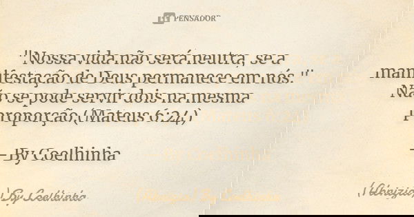 "Nossa vida não será neutra, se a manifestação de Deus permanece em nós." Não se pode servir dois na mesma proporção.(Mateus 6:24) —By Coelhinha... Frase de (Abnizia) By Coelhinha.