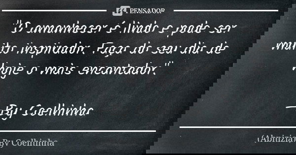 "O amanhecer é lindo e pode ser muito inspirador. Faça do seu dia de hoje o mais encantador." —By Coelhinha... Frase de (Abnizia) By Coelhinha.