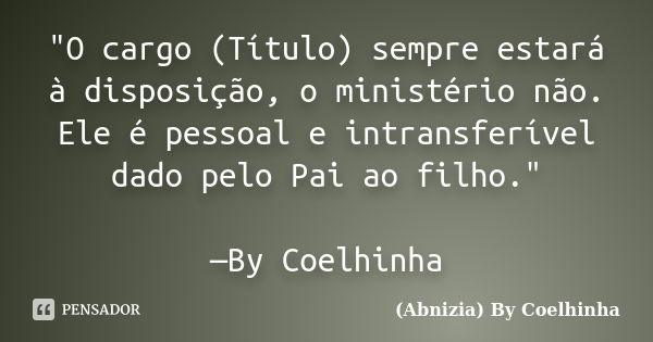 "O cargo (Título) sempre estará à disposição, o ministério não. Ele é pessoal e intransferível dado pelo Pai ao filho." —By Coelhinha... Frase de (Abnizia) By Coelhinha.