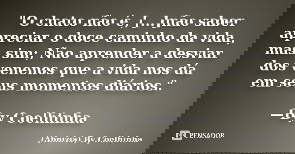 "O chato não é, [...]não saber apreciar o doce caminho da vida, mas sim; Não aprender a desviar dos venenos que a vida nos dá em seus momentos diários.&quo... Frase de (Abnizia) By Coelhinha.