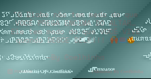"O Diabo não tem medo do que VOCÊ PREGA ENCIMA DO ALTAR… Ele tem medo do que VOCÊ VIVE quando DESCE DELE!!! 🙌📖🗣🔥 —By Coelhinha... Frase de (Abnizia) By Coelhinha.