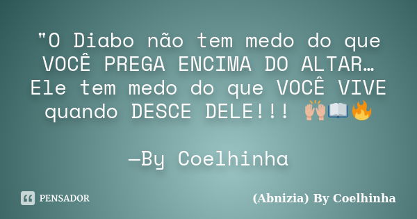 "O Diabo não tem medo do que VOCÊ PREGA ENCIMA DO ALTAR… Ele tem medo do que VOCÊ VIVE quando DESCE DELE!!! 🙌📖🗣🔥 —By Coelhinha... Frase de (Abnizia) By Coelhinha.