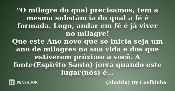 "O milagre do qual precisamos, tem a mesma substância do qual a fé é formada. Logo, andar em fé é já viver no milagre! Que este Ano novo que se inicia seja... Frase de (Abnizia) By Coelhinha.